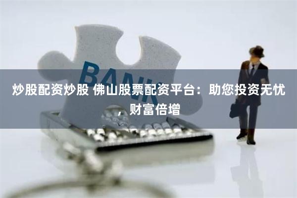 炒股配资炒股 佛山股票配资平台：助您投资无忧，财富倍增