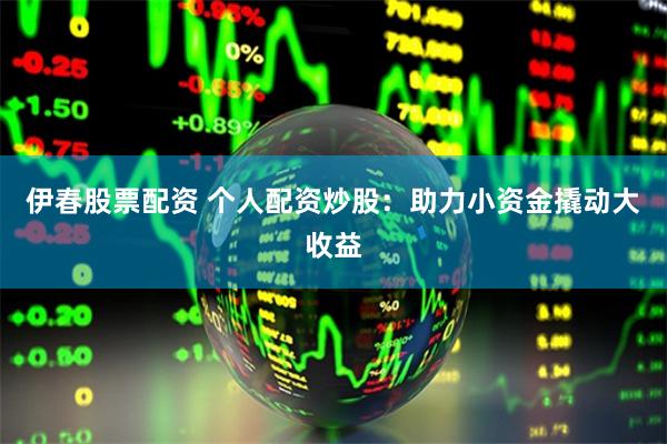 伊春股票配资 个人配资炒股：助力小资金撬动大收益