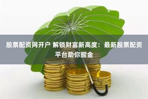 股票配资网开户 解锁财富新高度：最新股票配资平台助你掘金
