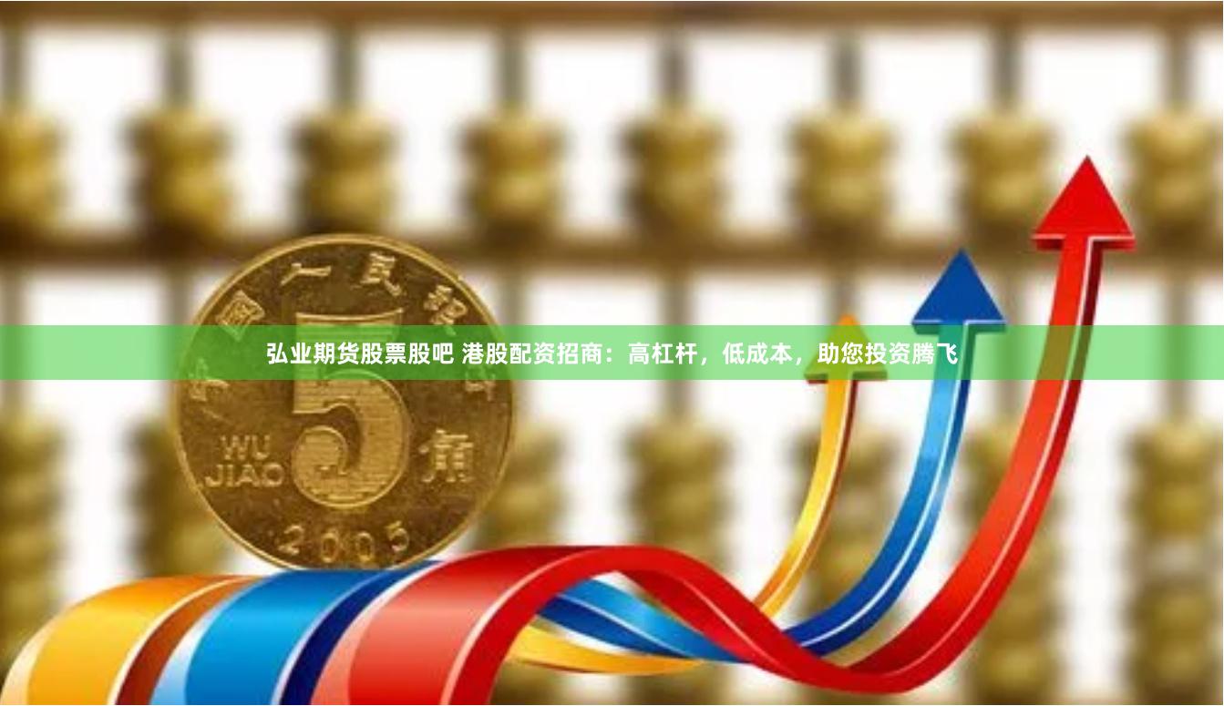 弘业期货股票股吧 港股配资招商：高杠杆，低成本，助您投资腾飞