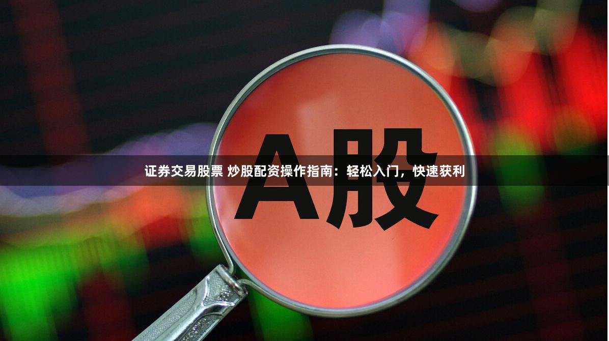 证券交易股票 炒股配资操作指南：轻松入门，快速获利
