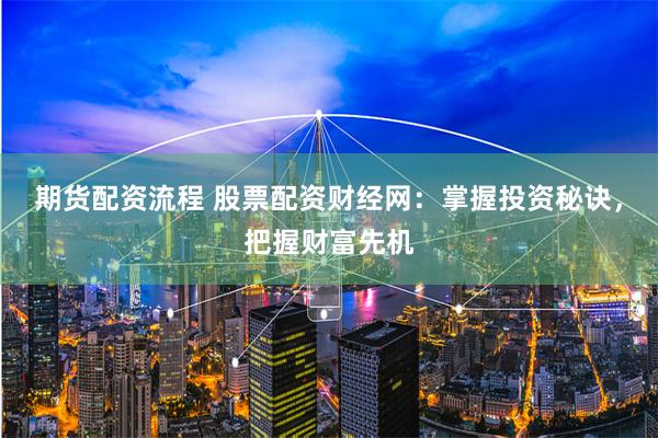 期货配资流程 股票配资财经网：掌握投资秘诀，把握财富先机