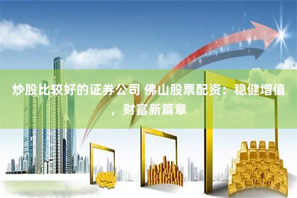 炒股比较好的证券公司 佛山股票配资：稳健增值，财富新篇章