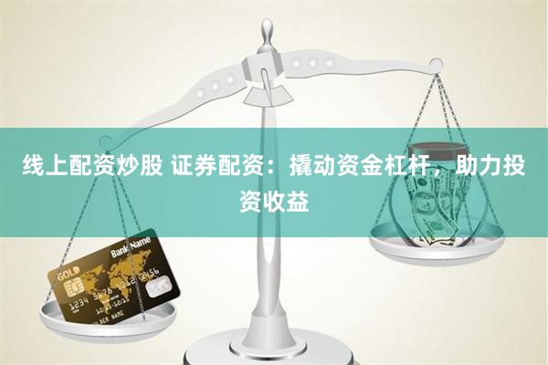 线上配资炒股 证券配资：撬动资金杠杆，助力投资收益