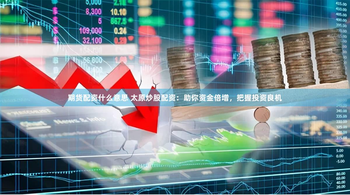期货配资什么意思 太原炒股配资：助你资金倍增，把握投资良机