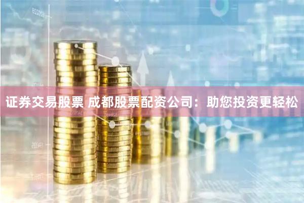 证券交易股票 成都股票配资公司：助您投资更轻松