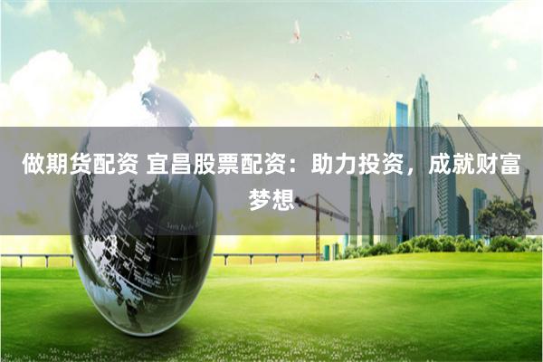 做期货配资 宜昌股票配资：助力投资，成就财富梦想