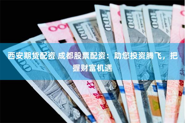 西安期货配资 成都股票配资：助您投资腾飞，把握财富机遇