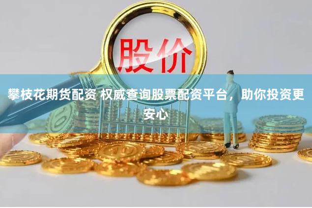 攀枝花期货配资 权威查询股票配资平台，助你投资更安心