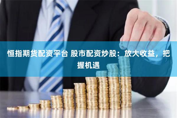 恒指期货配资平台 股市配资炒股：放大收益，把握机遇