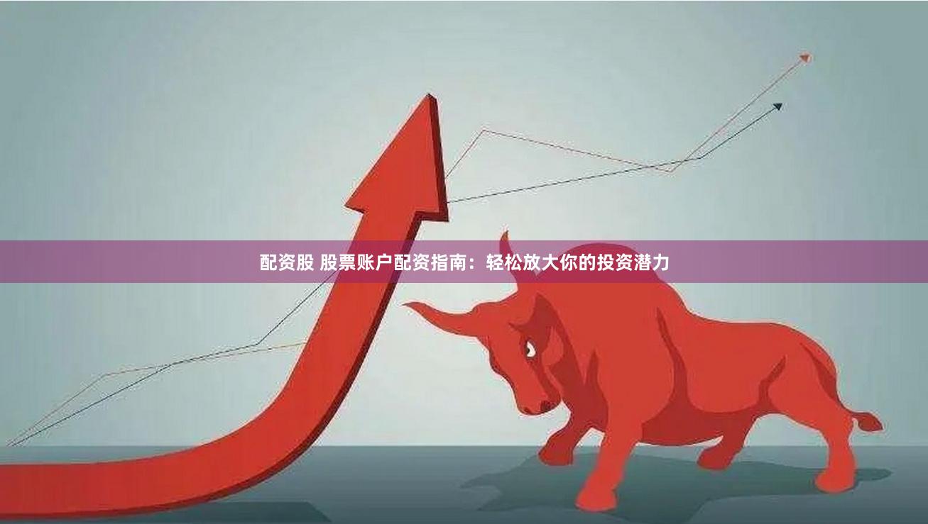 配资股 股票账户配资指南：轻松放大你的投资潜力