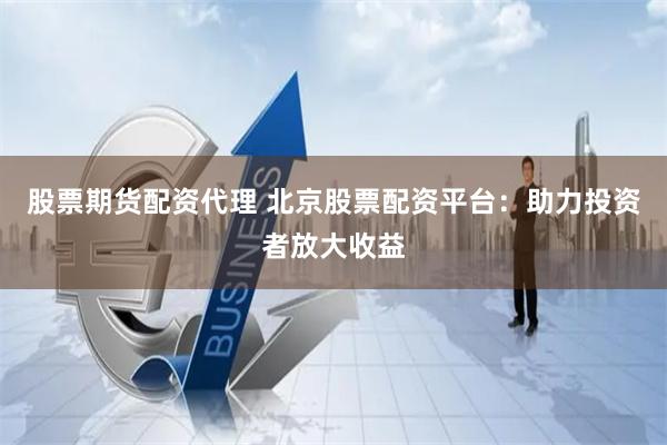 股票期货配资代理 北京股票配资平台：助力投资者放大收益