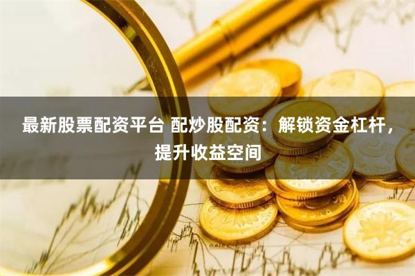 最新股票配资平台 配炒股配资：解锁资金杠杆，提升收益空间