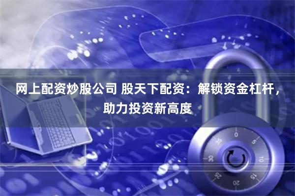 网上配资炒股公司 股天下配资：解锁资金杠杆，助力投资新高度