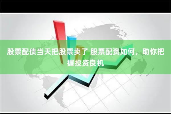 股票配债当天把股票卖了 股票配资如何，助你把握投资良机