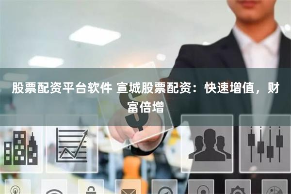 股票配资平台软件 宣城股票配资：快速增值，财富倍增