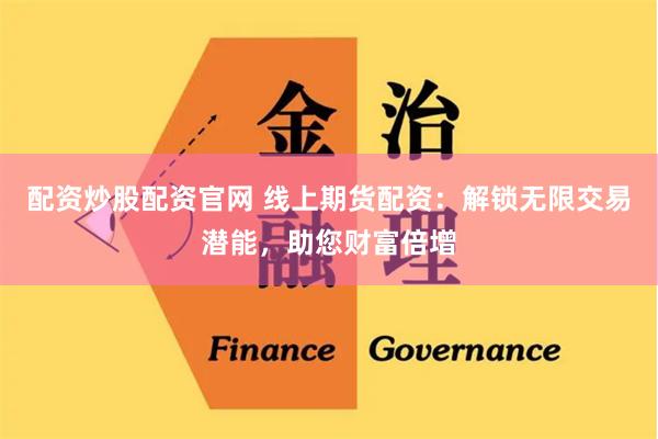 配资炒股配资官网 线上期货配资：解锁无限交易潜能，助您财富倍增