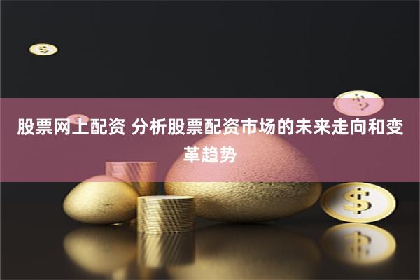 股票网上配资 分析股票配资市场的未来走向和变革趋势