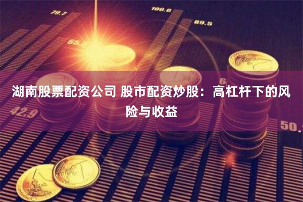 湖南股票配资公司 股市配资炒股：高杠杆下的风险与收益