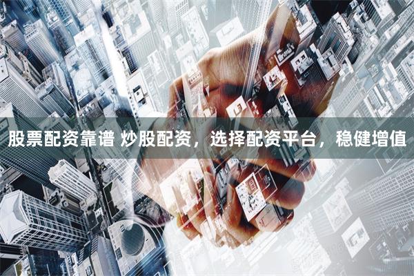 股票配资靠谱 炒股配资，选择配资平台，稳健增值