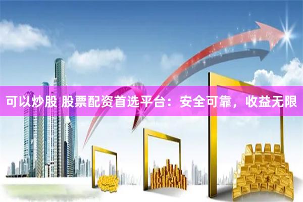 可以炒股 股票配资首选平台：安全可靠，收益无限