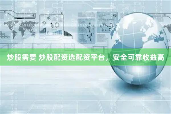 炒股需要 炒股配资选配资平台，安全可靠收益高