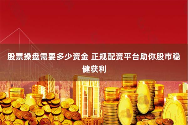 股票操盘需要多少资金 正规配资平台助你股市稳健获利