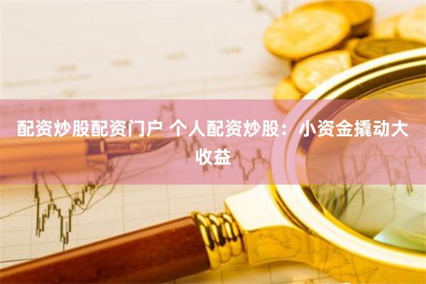 配资炒股配资门户 个人配资炒股：小资金撬动大收益