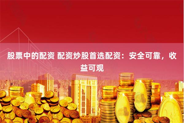 股票中的配资 配资炒股首选配资：安全可靠，收益可观