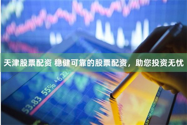 天津股票配资 稳健可靠的股票配资，助您投资无忧