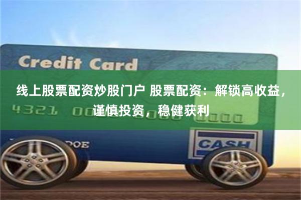 线上股票配资炒股门户 股票配资：解锁高收益，谨慎投资，稳健获利