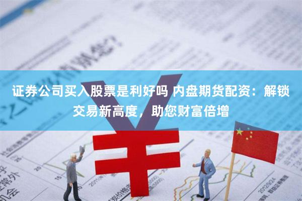 证券公司买入股票是利好吗 内盘期货配资：解锁交易新高度，助您财富倍增