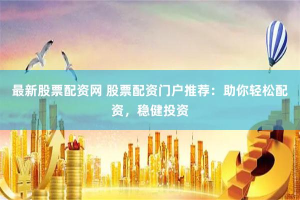 最新股票配资网 股票配资门户推荐：助你轻松配资，稳健投资