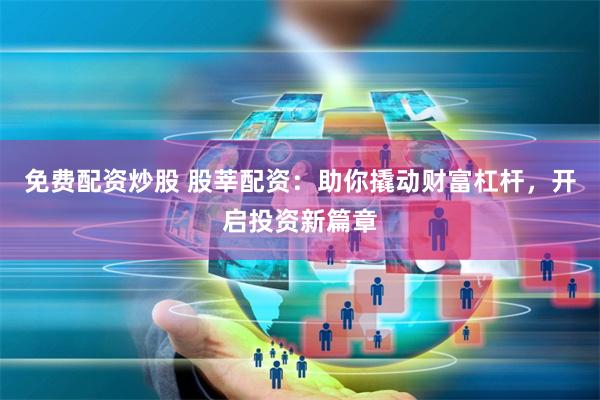 免费配资炒股 股莘配资：助你撬动财富杠杆，开启投资新篇章