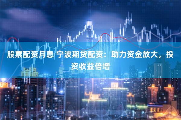 股票配资月息 宁波期货配资：助力资金放大，投资收益倍增