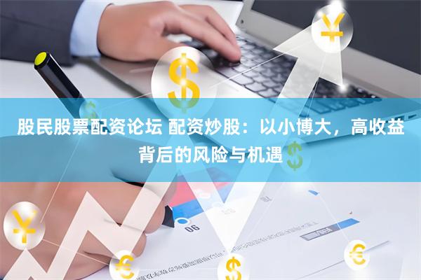 股民股票配资论坛 配资炒股：以小博大，高收益背后的风险与机遇