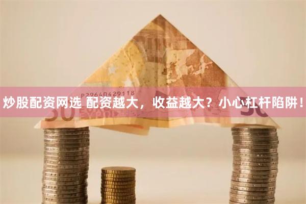 炒股配资网选 配资越大，收益越大？小心杠杆陷阱！