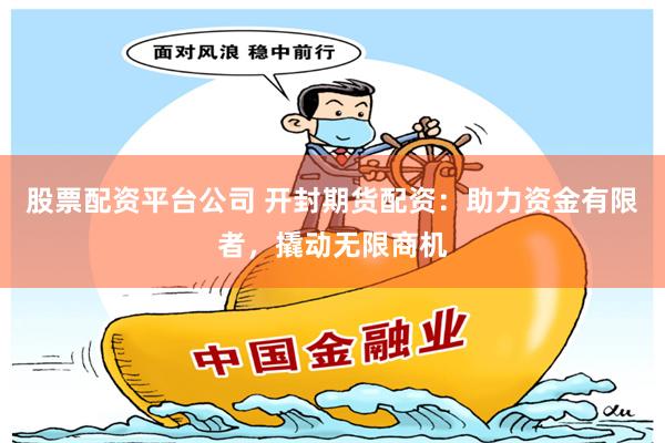 股票配资平台公司 开封期货配资：助力资金有限者，撬动无限商机
