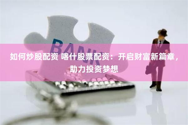 如何炒股配资 喀什股票配资：开启财富新篇章，助力投资梦想