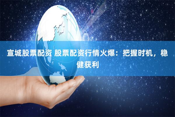 宣城股票配资 股票配资行情火爆：把握时机，稳健获利