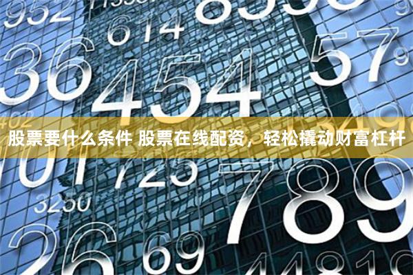 股票要什么条件 股票在线配资，轻松撬动财富杠杆