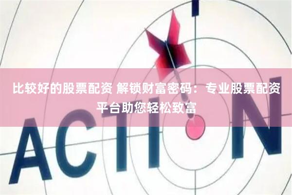 比较好的股票配资 解锁财富密码：专业股票配资平台助您轻松致富