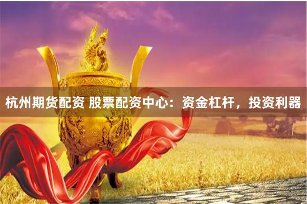 杭州期货配资 股票配资中心：资金杠杆，投资利器