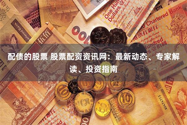配债的股票 股票配资资讯网：最新动态、专家解读、投资指南