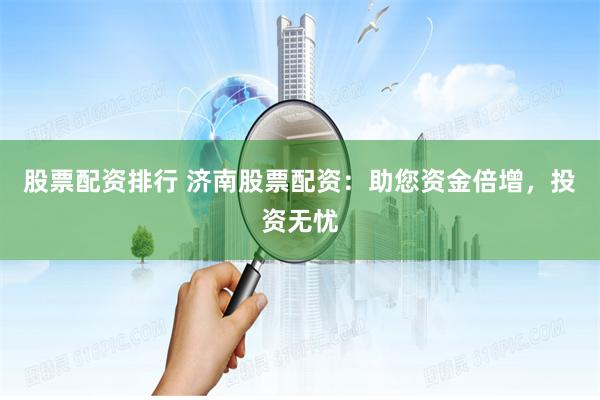 股票配资排行 济南股票配资：助您资金倍增，投资无忧