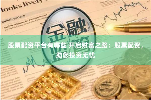 股票配资平台有哪些 开启财富之路：股票配资，助您投资无忧