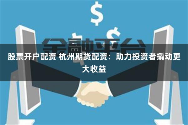 股票开户配资 杭州期货配资：助力投资者撬动更大收益