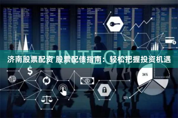 济南股票配资 股票配债指南：轻松把握投资机遇