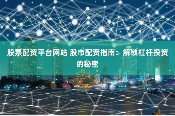 股票配资平台网站 股市配资指南：解锁杠杆投资的秘密