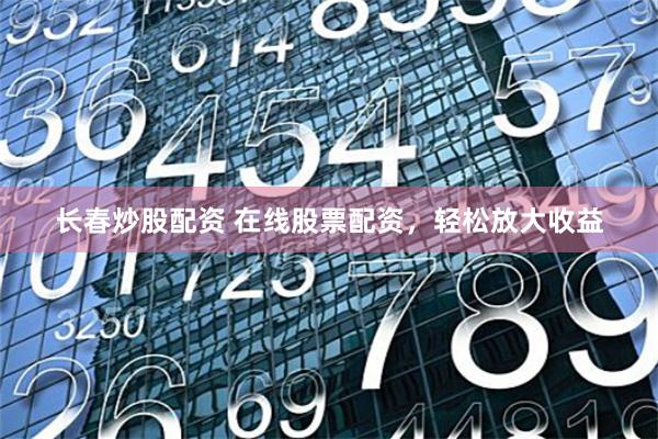 长春炒股配资 在线股票配资，轻松放大收益